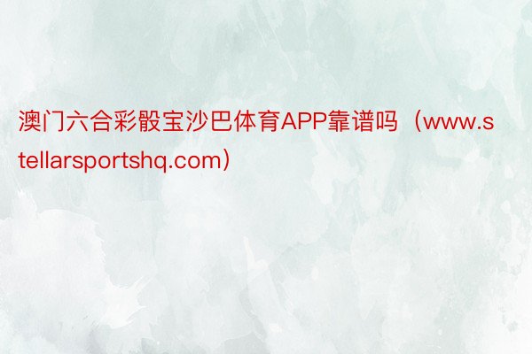 澳门六合彩骰宝沙巴体育APP靠谱吗（www.stellarsportshq.com）