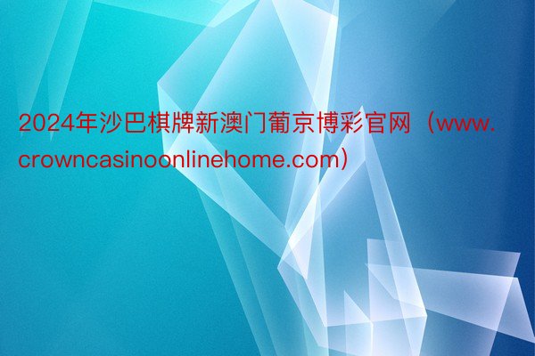 2024年沙巴棋牌新澳门葡京博彩官网（www.crowncasinoonlinehome.com）