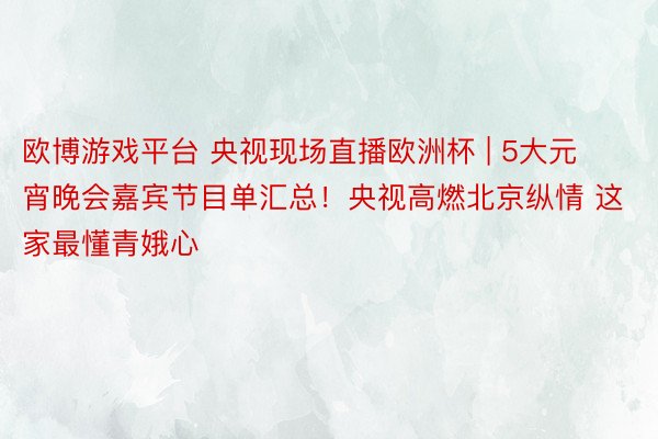 欧博游戏平台 央视现场直播欧洲杯 | 5大元宵晚会嘉宾节目单汇总！央视高燃北京纵情 这家最懂青娥心