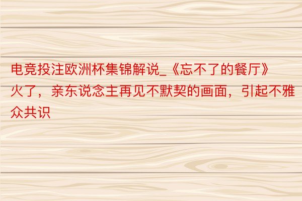 电竞投注欧洲杯集锦解说_《忘不了的餐厅》火了，亲东说念主再见不默契的画面，引起不雅众共识