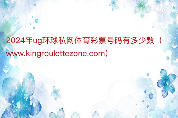 2024年ug环球私网体育彩票号码有多少数（www.kingroulettezone.com）