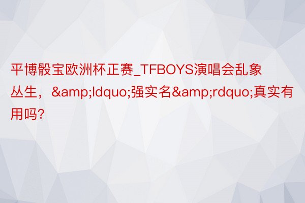 平博骰宝欧洲杯正赛_TFBOYS演唱会乱象丛生，&ldquo;强实名&rdquo;真实有用吗？