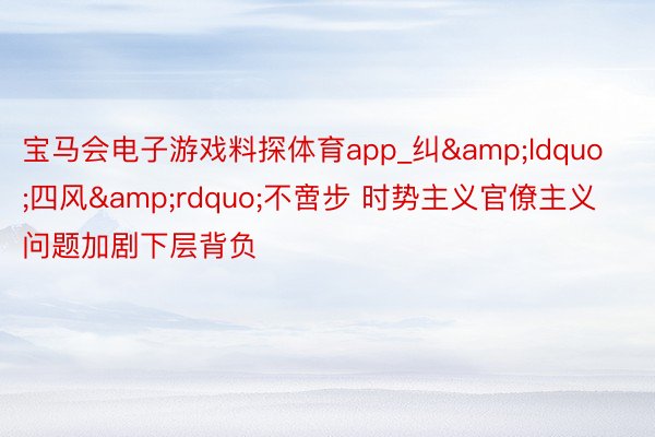 宝马会电子游戏料探体育app_纠&ldquo;四风&rdquo;不啻步 时势主义官僚主义问题加剧下层背负