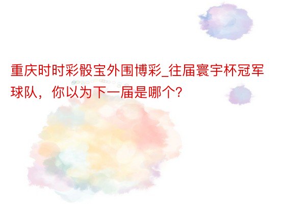 重庆时时彩骰宝外围博彩_往届寰宇杯冠军球队，你以为下一届是哪个？