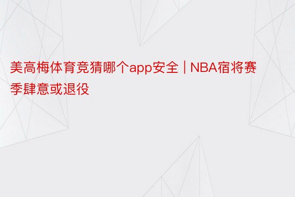 美高梅体育竞猜哪个app安全 | NBA宿将赛季肆意或退役