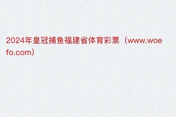 2024年皇冠捕鱼福建省体育彩票（www.woefo.com）
