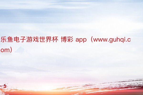 乐鱼电子游戏世界杯 博彩 app（www.guhqi.com）
