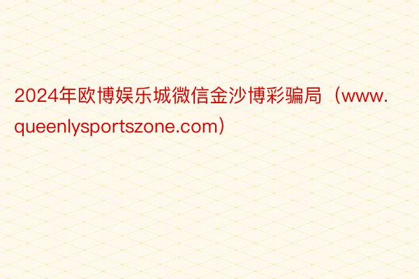 2024年欧博娱乐城微信金沙博彩骗局（www.queenlysportszone.com）