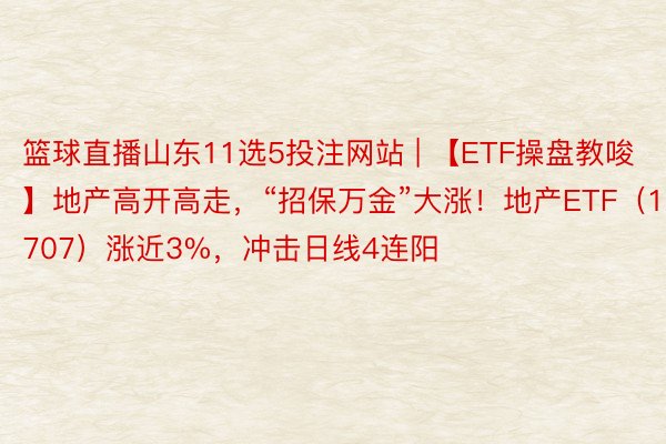 篮球直播山东11选5投注网站 | 【ETF操盘教唆】地产高开高走，“招保万金”大涨！地产ETF（159707）涨近3%，冲击日线4连阳