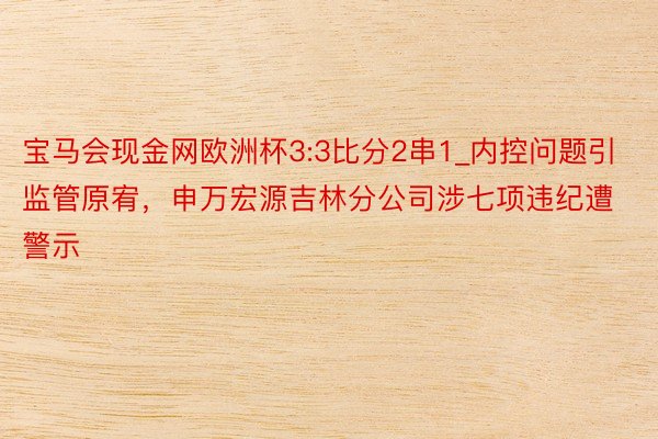 宝马会现金网欧洲杯3:3比分2串1_内控问题引监管原宥，申万宏源吉林分公司涉七项违纪遭警示