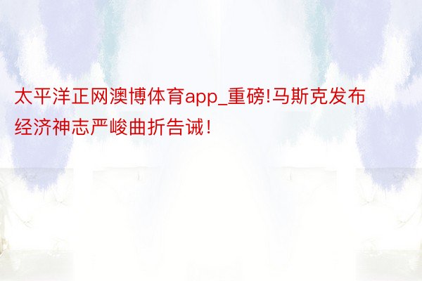 太平洋正网澳博体育app_重磅!马斯克发布经济神志严峻曲折告诫！