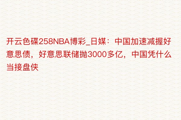 开云色碟258NBA博彩_日媒：中国加速减握好意思债，好意思联储抛3000多亿，中国凭什么当接盘侠