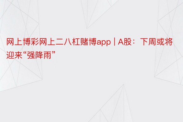 网上博彩网上二八杠赌博app | A股：下周或将迎来“强降雨”