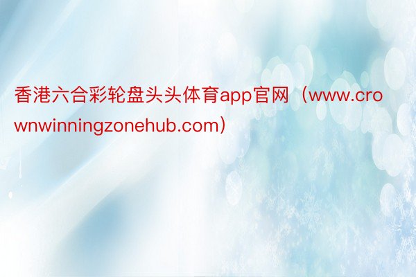 香港六合彩轮盘头头体育app官网（www.crownwinningzonehub.com）