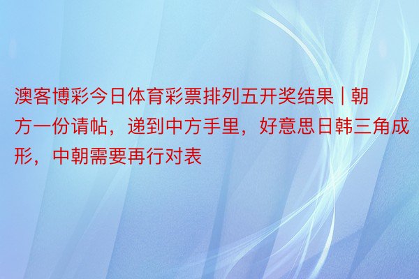 澳客博彩今日体育彩票排列五开奖结果 | 朝方一份请帖，递到中方手里，好意思日韩三角成形，中朝需要再行对表