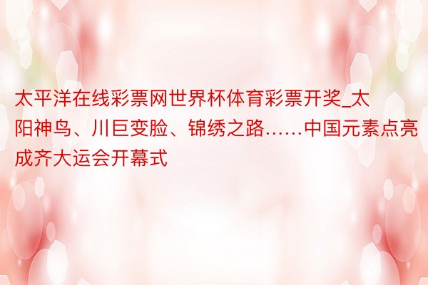 太平洋在线彩票网世界杯体育彩票开奖_太阳神鸟、川巨变脸、锦绣之路……中国元素点亮成齐大运会开幕式