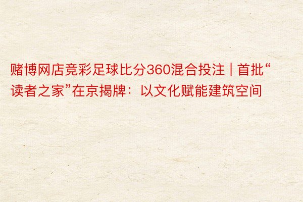 赌博网店竞彩足球比分360混合投注 | 首批“读者之家”在京揭牌：以文化赋能建筑空间