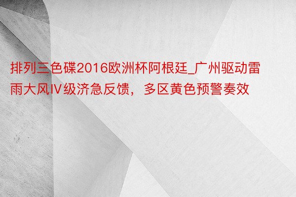 排列三色碟2016欧洲杯阿根廷_广州驱动雷雨大风Ⅳ级济急反馈，多区黄色预警奏效