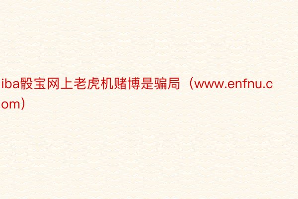 iba骰宝网上老虎机赌博是骗局（www.enfnu.com）