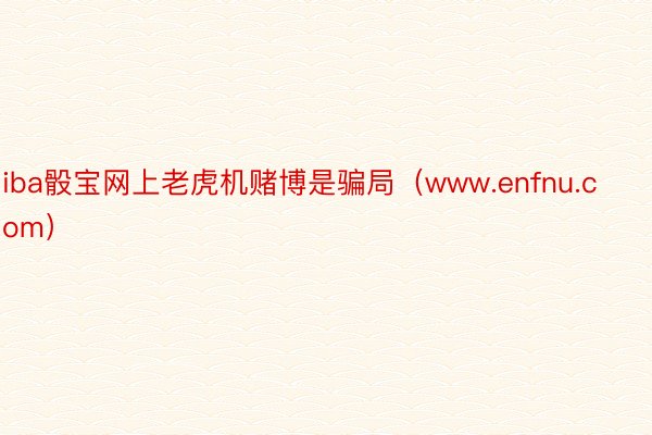 iba骰宝网上老虎机赌博是骗局（www.enfnu.com）