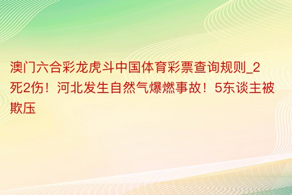 澳门六合彩龙虎斗中国体育彩票查询规则_2死2伤！河北发生自然气爆燃事故！5东谈主被欺压