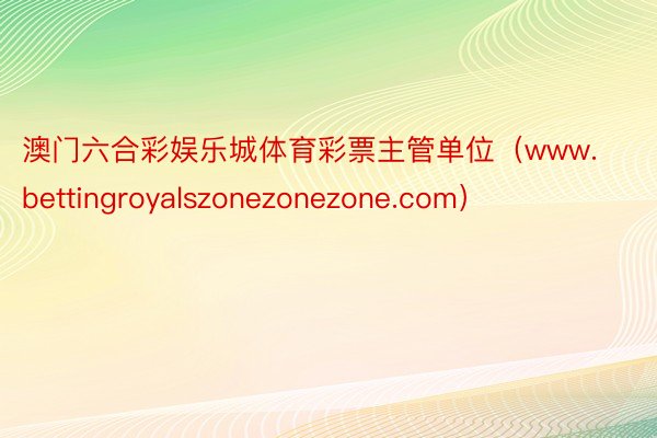 澳门六合彩娱乐城体育彩票主管单位（www.bettingroyalszonezonezone.com）