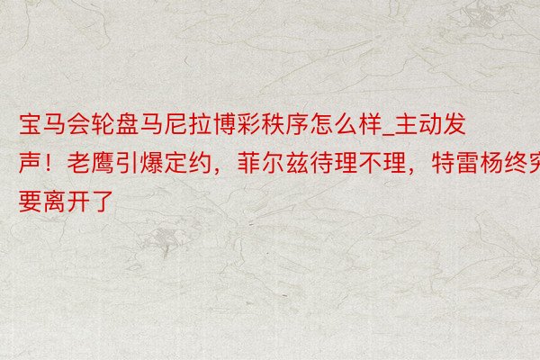 宝马会轮盘马尼拉博彩秩序怎么样_主动发声！老鹰引爆定约，菲尔兹待理不理，特雷杨终究要离开了