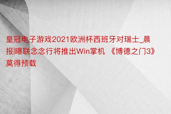 皇冠电子游戏2021欧洲杯西班牙对瑞士_晨报|曝联念念行将推出Win掌机 《博德之门3》莫得预载