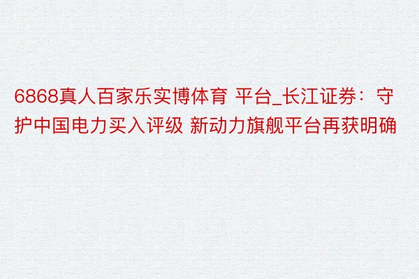 6868真人百家乐实博体育 平台_长江证券：守护中国电力买入评级 新动力旗舰平台再获明确