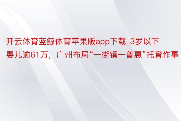 开云体育蓝鲸体育苹果版app下载_3岁以下婴儿逾61万，广州布局“一街镇一普惠”托育作事