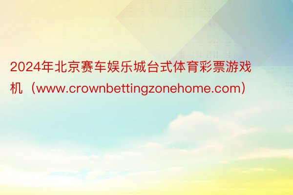 2024年北京赛车娱乐城台式体育彩票游戏机（www.crownbettingzonehome.com）