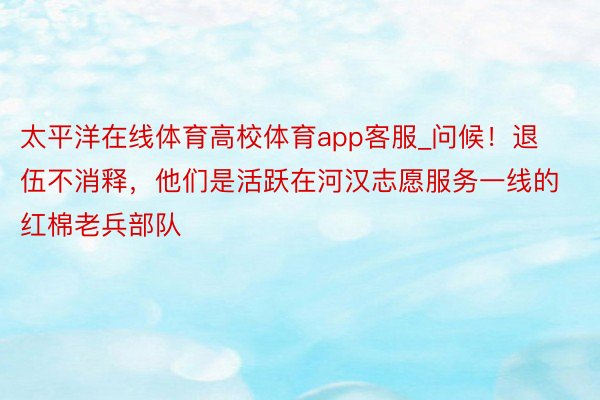 太平洋在线体育高校体育app客服_问候！退伍不消释，他们是活跃在河汉志愿服务一线的红棉老兵部队