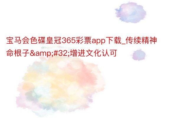 宝马会色碟皇冠365彩票app下载_传续精神命根子&#32;增进文化认可