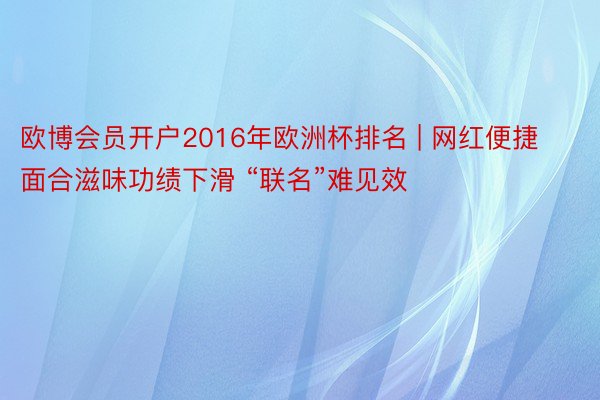 欧博会员开户2016年欧洲杯排名 | 网红便捷面合滋味功绩下滑 “联名”难见效