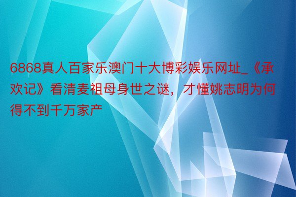 6868真人百家乐澳门十大博彩娱乐网址_《承欢记》看清麦祖母身世之谜，才懂姚志明为何得不到千万家产