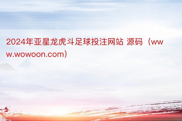 2024年亚星龙虎斗足球投注网站 源码（www.wowoon.com）