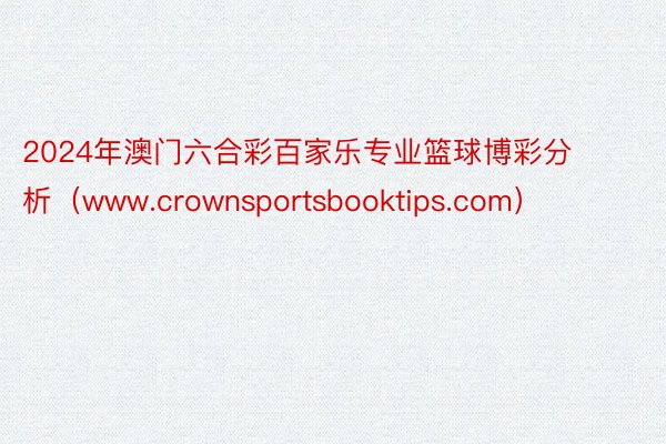 2024年澳门六合彩百家乐专业篮球博彩分析（www.crownsportsbooktips.com）