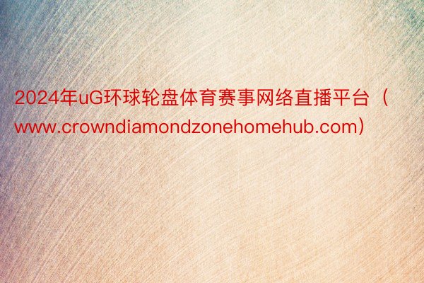 2024年uG环球轮盘体育赛事网络直播平台（www.crowndiamondzonehomehub.com）