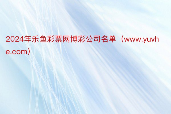 2024年乐鱼彩票网博彩公司名单（www.yuvhe.com）