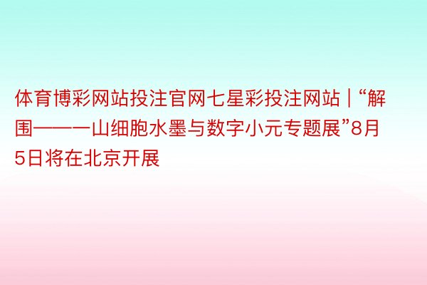 体育博彩网站投注官网七星彩投注网站 | “解围——一山细胞水墨与数字小元专题展”8月5日将在北京开展