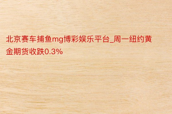 北京赛车捕鱼mg博彩娱乐平台_周一纽约黄金期货收跌0.3%