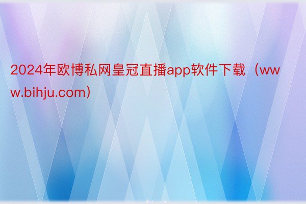 2024年欧博私网皇冠直播app软件下载（www.bihju.com）