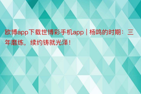 欧博app下载世博彩手机app | 杨鸣的时期：三年磨练，续约铸就光泽！