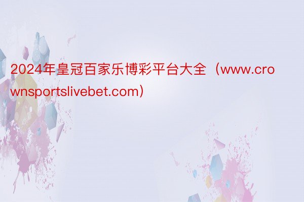 2024年皇冠百家乐博彩平台大全（www.crownsportslivebet.com）