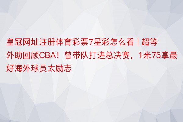 皇冠网址注册体育彩票7星彩怎么看 | 超等外助回顾CBA！曾带队打进总决赛，1米75拿最好海外球员太励志