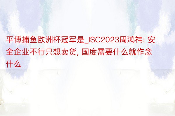 平博捕鱼欧洲杯冠军是_ISC2023周鸿祎: 安全企业不行只想卖货, 国度需要什么就作念什么