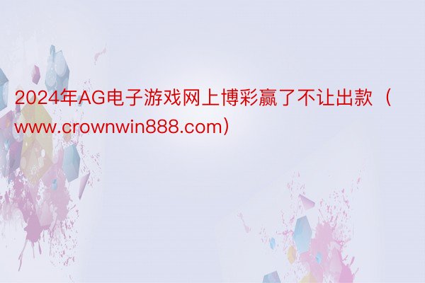 2024年AG电子游戏网上博彩赢了不让出款（www.crownwin888.com）