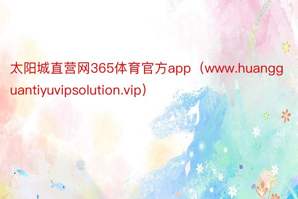 太阳城直营网365体育官方app（www.huangguantiyuvipsolution.vip）