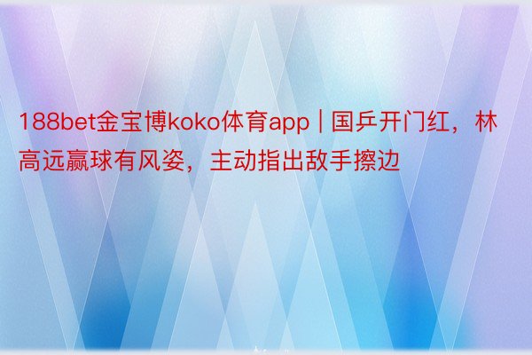 188bet金宝博koko体育app | 国乒开门红，林高远赢球有风姿，主动指出敌手擦边