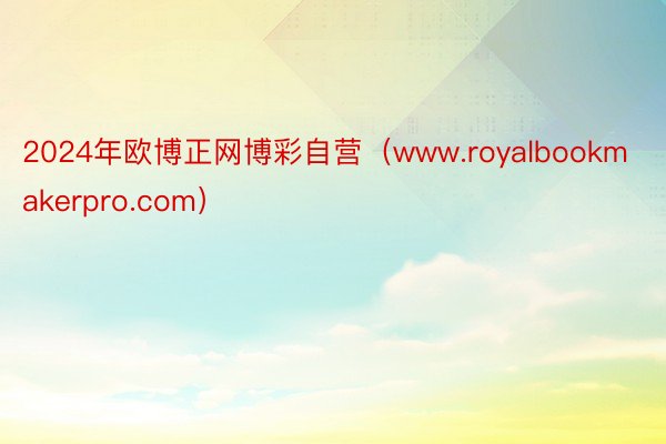 2024年欧博正网博彩自营（www.royalbookmakerpro.com）